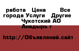 работа › Цена ­ 1 - Все города Услуги » Другие   . Чукотский АО,Анадырь г.